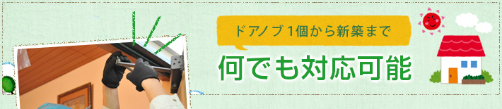 ドアノブ1個から新築まで何でも対応可能