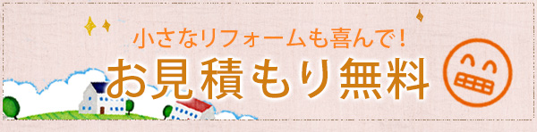 小さなリフォームも喜んで!お見積もり無料