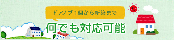ドアノブ1個から新築まで 何でも対応可能