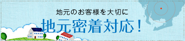 地元のお客様を大切に地元密着対応!