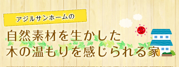 アジルサンホームの自然素材を生かした木の温もりを感じられる家