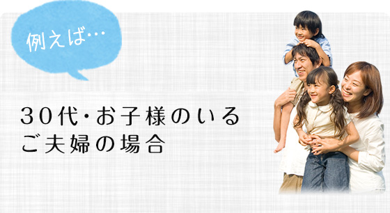 例えば…30代・お子様のいるご夫婦の場合