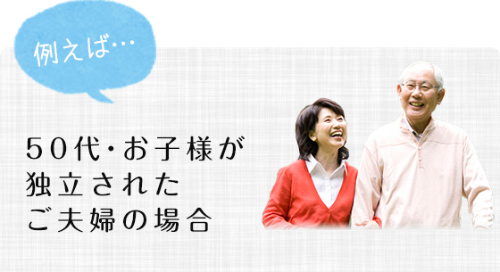 例えば…50代・お子様が独立されたご夫婦の場合