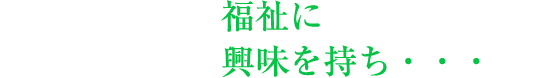福祉に興味を持ち・・・
