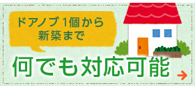 ドアノブ１個から新築まで何でも対応可能