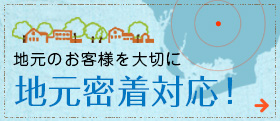 地元のお客様を大切に地元密着対応！
