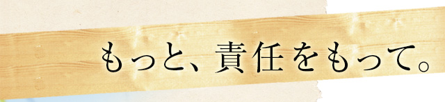 もっと、責任をもって。